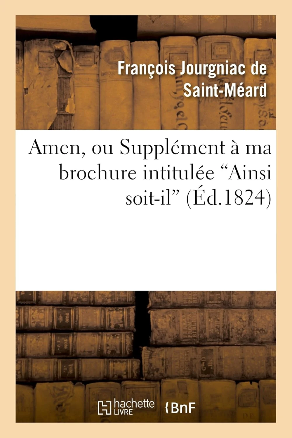 آمین، یا مکمل بروشور من با عنوان "چنین باد"... [امضا شده توسط Jourgniac Saint-Méard.]
تاریخ انتشار نسخه اصلی: 1824
این اثر در راستای سیاست حفظ میراث فرهنگی آثار ادبی قرار دارد.