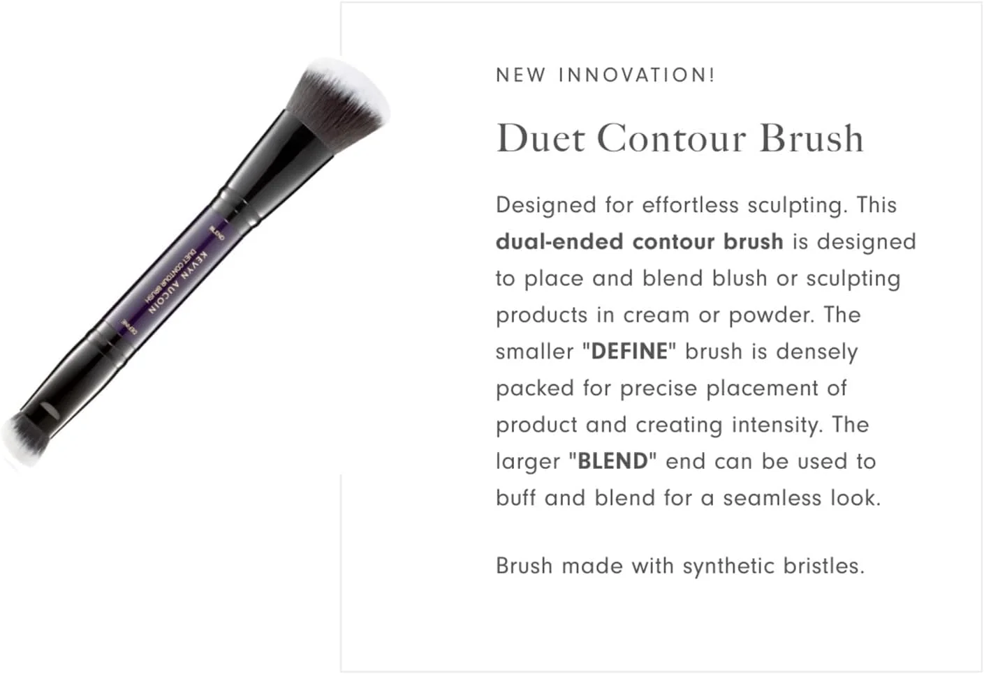 براش کانتور دو طرفه کوین آکوین: سر BLEND برای کانتور، هایلایت و رژگونه. سر DEFINE برای کانتور، هایلایت و رنگ چین پلک. مناسب برای انواع فرمولاسیون های کرمی، مایع، پودری و استیکی آرایشی.